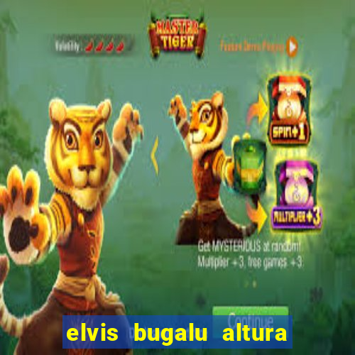 elvis bugalu altura e peso